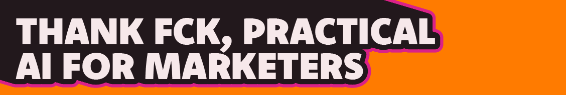 Thank fck, practical AI for marketers