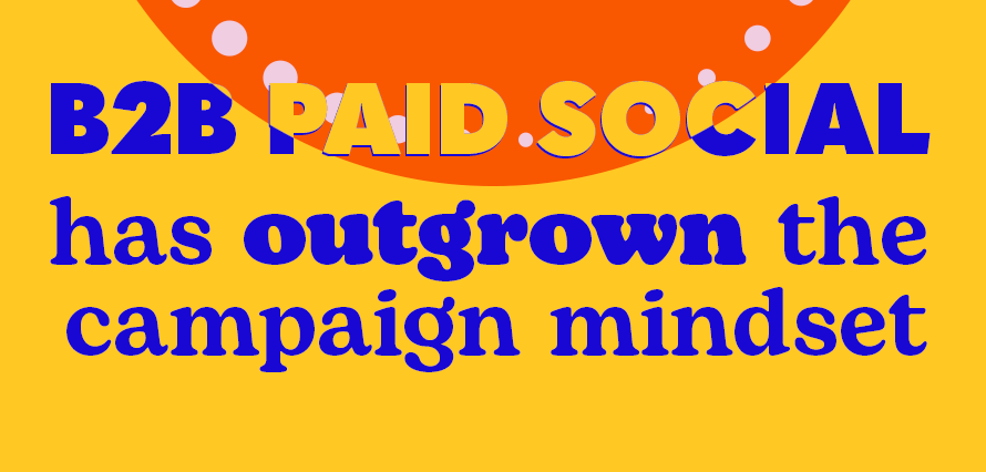 B2B paid social has outgrown the campaign mindset